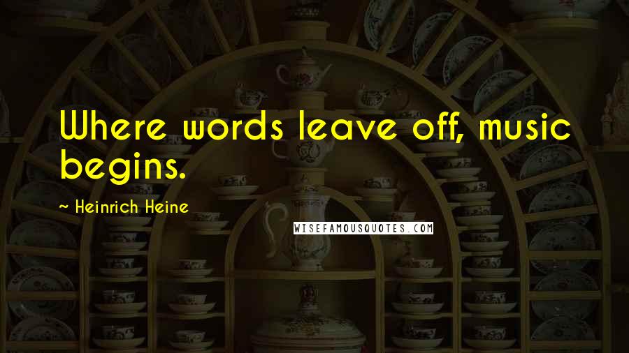 Heinrich Heine Quotes: Where words leave off, music begins.