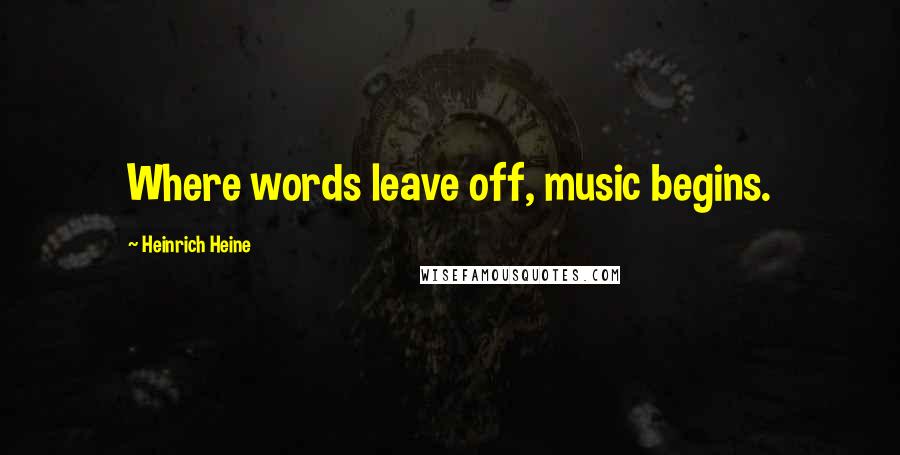 Heinrich Heine Quotes: Where words leave off, music begins.