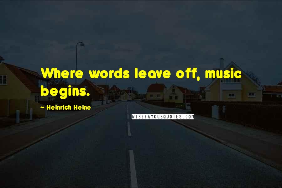 Heinrich Heine Quotes: Where words leave off, music begins.