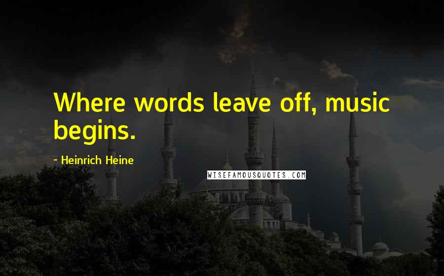 Heinrich Heine Quotes: Where words leave off, music begins.