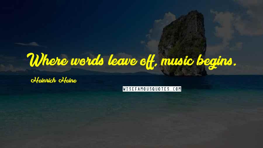 Heinrich Heine Quotes: Where words leave off, music begins.