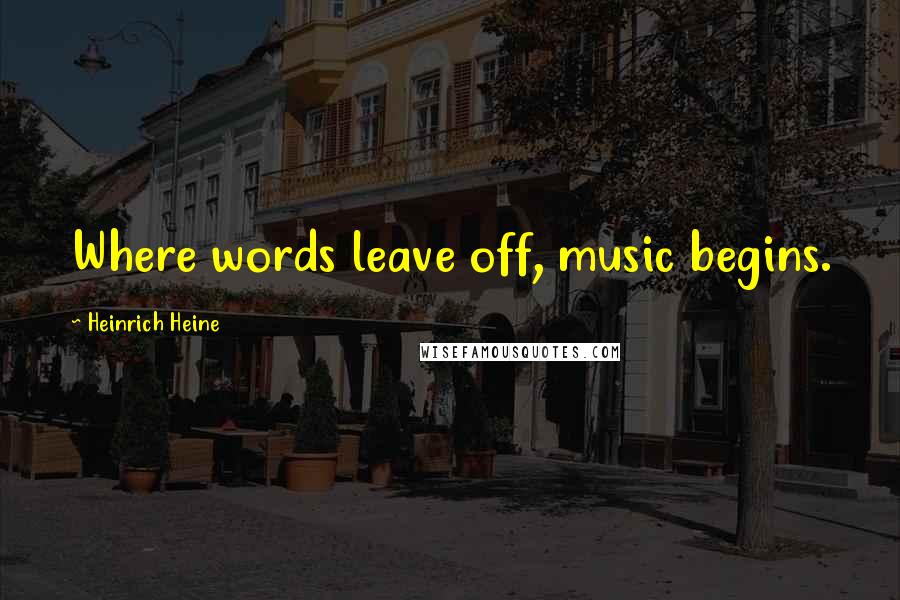 Heinrich Heine Quotes: Where words leave off, music begins.