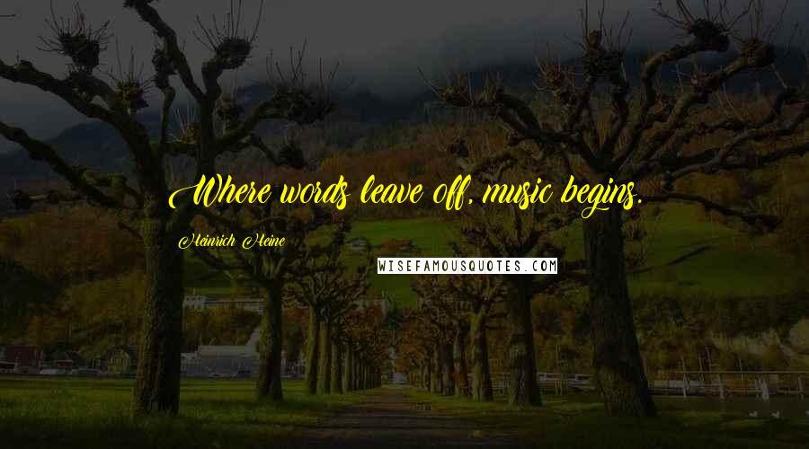 Heinrich Heine Quotes: Where words leave off, music begins.