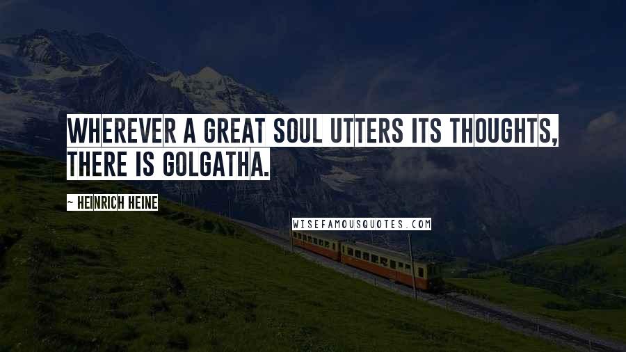 Heinrich Heine Quotes: Wherever a great soul utters its thoughts, there is Golgatha.