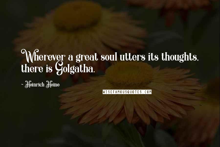 Heinrich Heine Quotes: Wherever a great soul utters its thoughts, there is Golgatha.