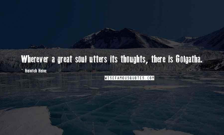 Heinrich Heine Quotes: Wherever a great soul utters its thoughts, there is Golgatha.