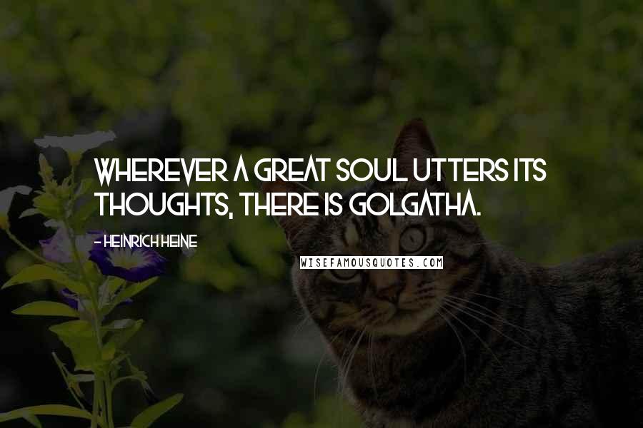 Heinrich Heine Quotes: Wherever a great soul utters its thoughts, there is Golgatha.