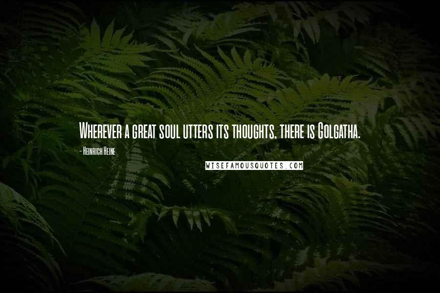 Heinrich Heine Quotes: Wherever a great soul utters its thoughts, there is Golgatha.