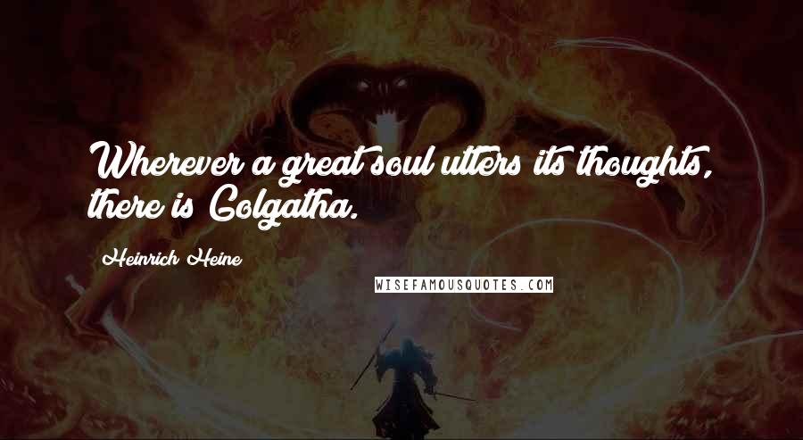 Heinrich Heine Quotes: Wherever a great soul utters its thoughts, there is Golgatha.