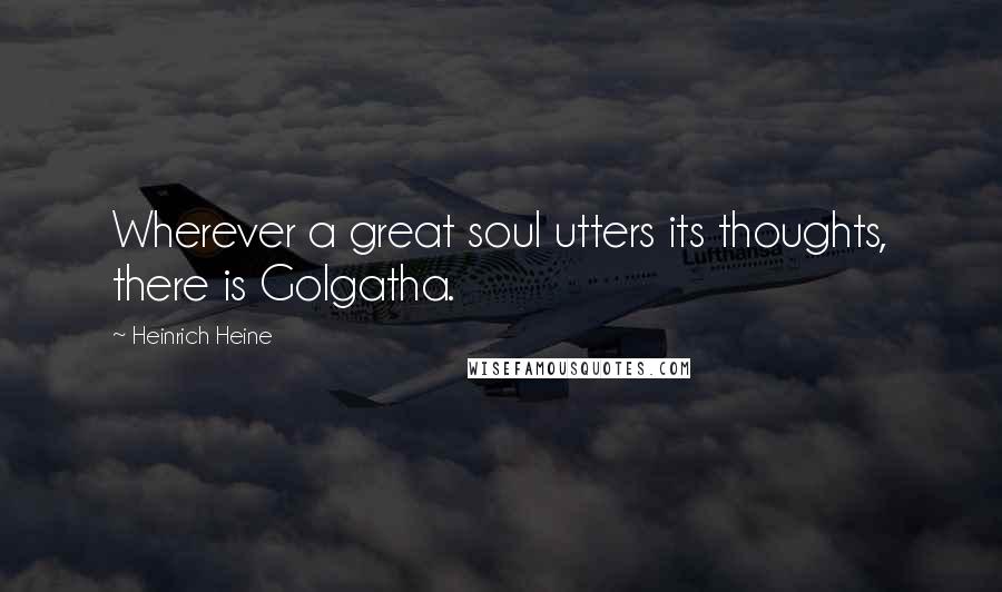 Heinrich Heine Quotes: Wherever a great soul utters its thoughts, there is Golgatha.