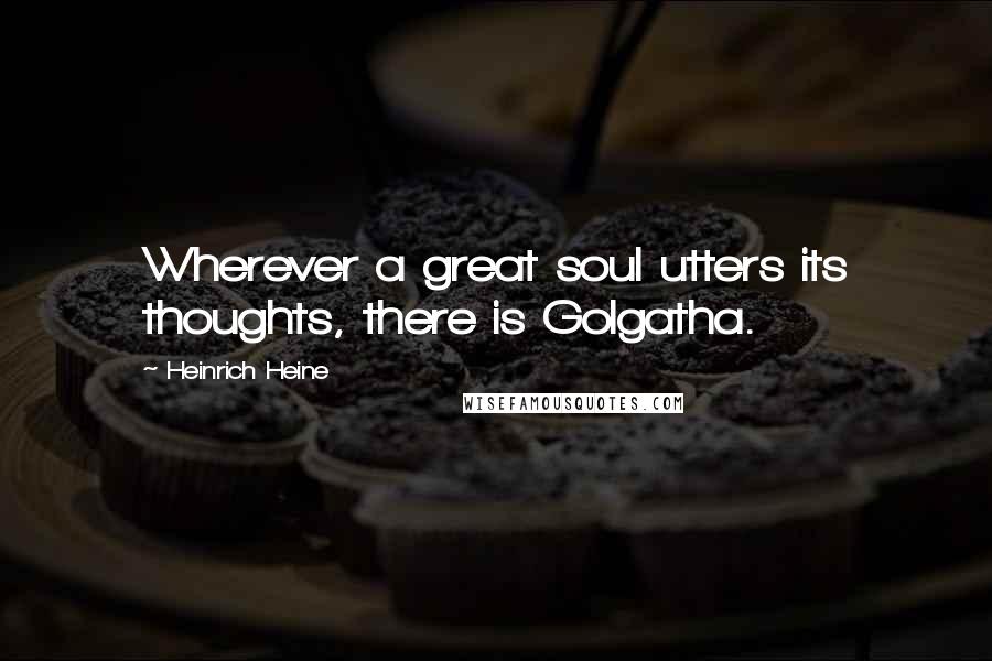 Heinrich Heine Quotes: Wherever a great soul utters its thoughts, there is Golgatha.