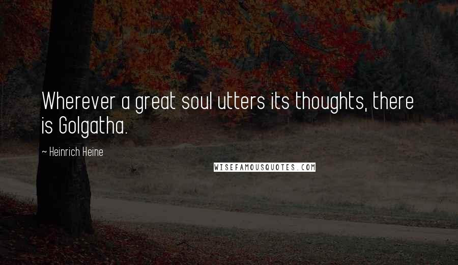Heinrich Heine Quotes: Wherever a great soul utters its thoughts, there is Golgatha.