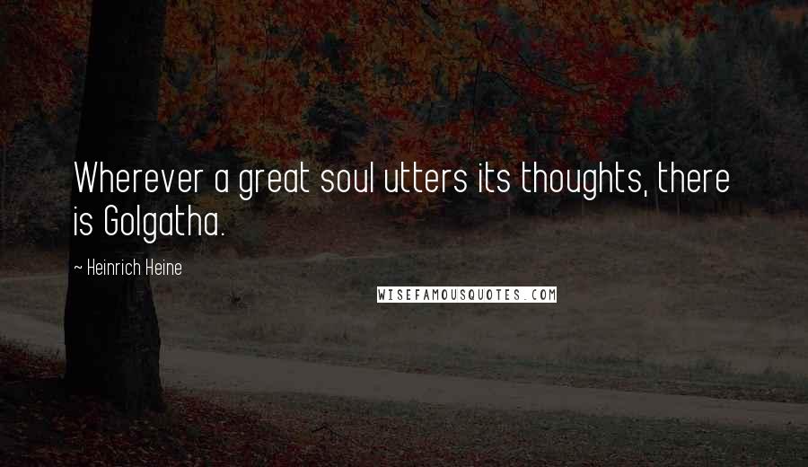 Heinrich Heine Quotes: Wherever a great soul utters its thoughts, there is Golgatha.