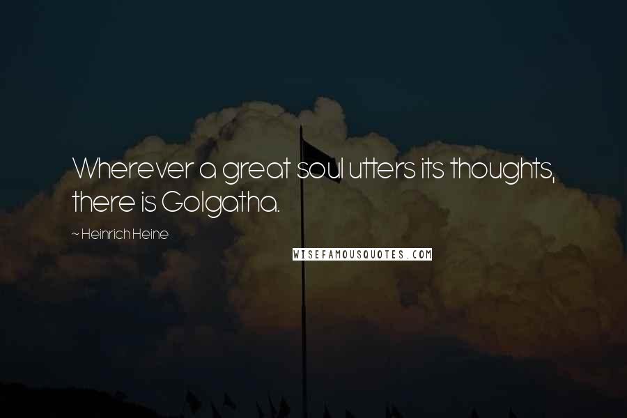 Heinrich Heine Quotes: Wherever a great soul utters its thoughts, there is Golgatha.