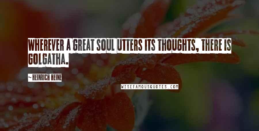 Heinrich Heine Quotes: Wherever a great soul utters its thoughts, there is Golgatha.