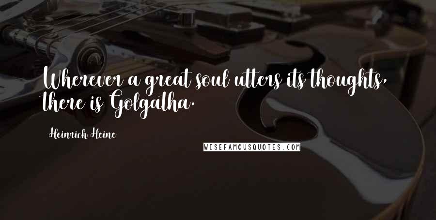 Heinrich Heine Quotes: Wherever a great soul utters its thoughts, there is Golgatha.
