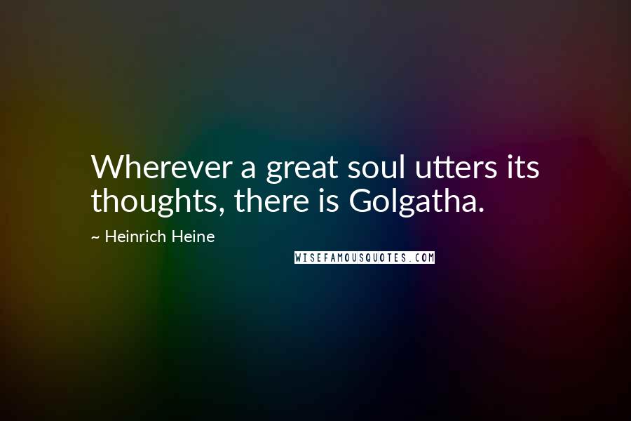 Heinrich Heine Quotes: Wherever a great soul utters its thoughts, there is Golgatha.