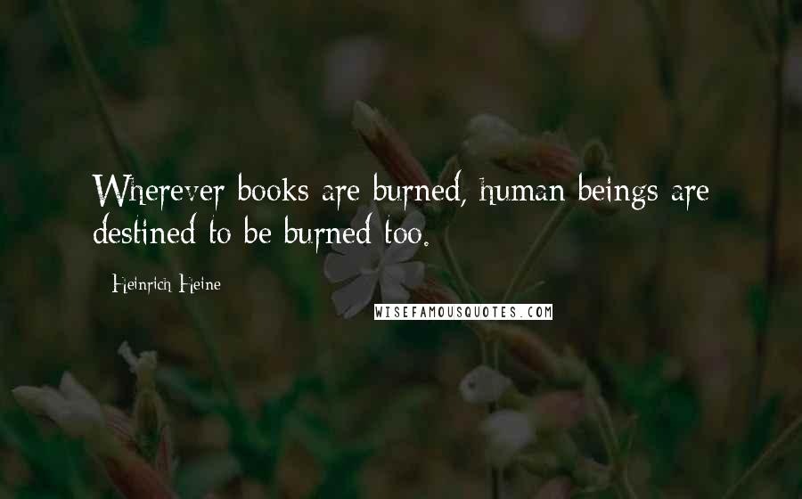 Heinrich Heine Quotes: Wherever books are burned, human beings are destined to be burned too.