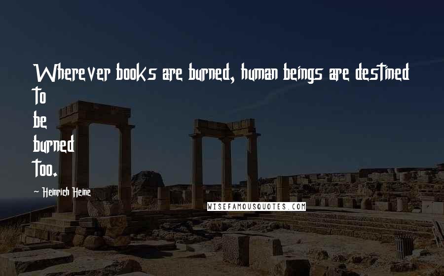 Heinrich Heine Quotes: Wherever books are burned, human beings are destined to be burned too.