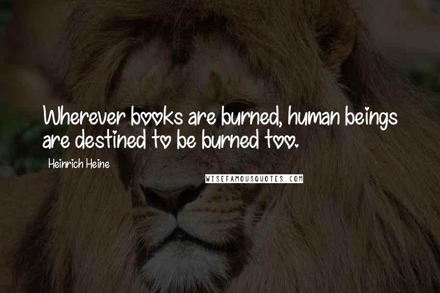 Heinrich Heine Quotes: Wherever books are burned, human beings are destined to be burned too.