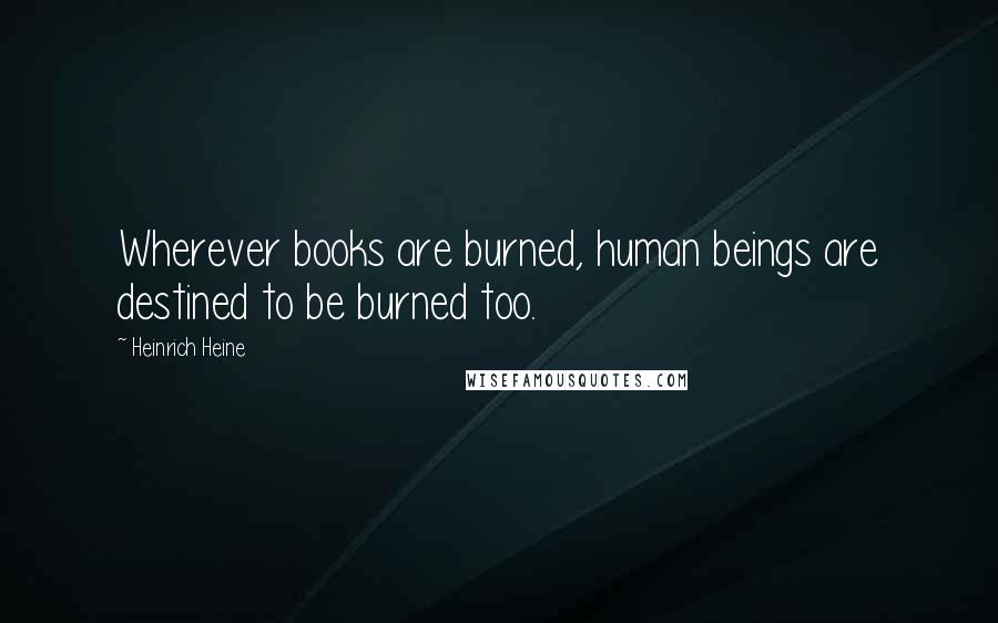 Heinrich Heine Quotes: Wherever books are burned, human beings are destined to be burned too.