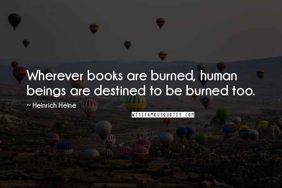 Heinrich Heine Quotes: Wherever books are burned, human beings are destined to be burned too.