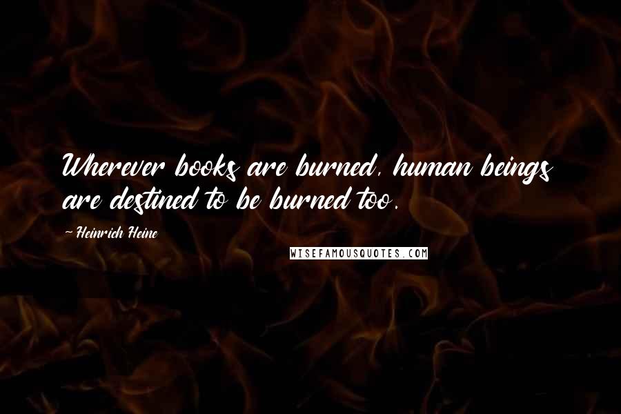 Heinrich Heine Quotes: Wherever books are burned, human beings are destined to be burned too.