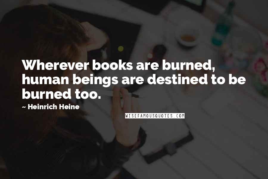 Heinrich Heine Quotes: Wherever books are burned, human beings are destined to be burned too.