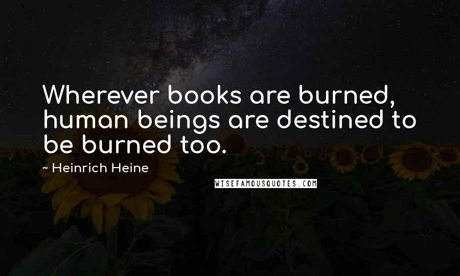 Heinrich Heine Quotes: Wherever books are burned, human beings are destined to be burned too.