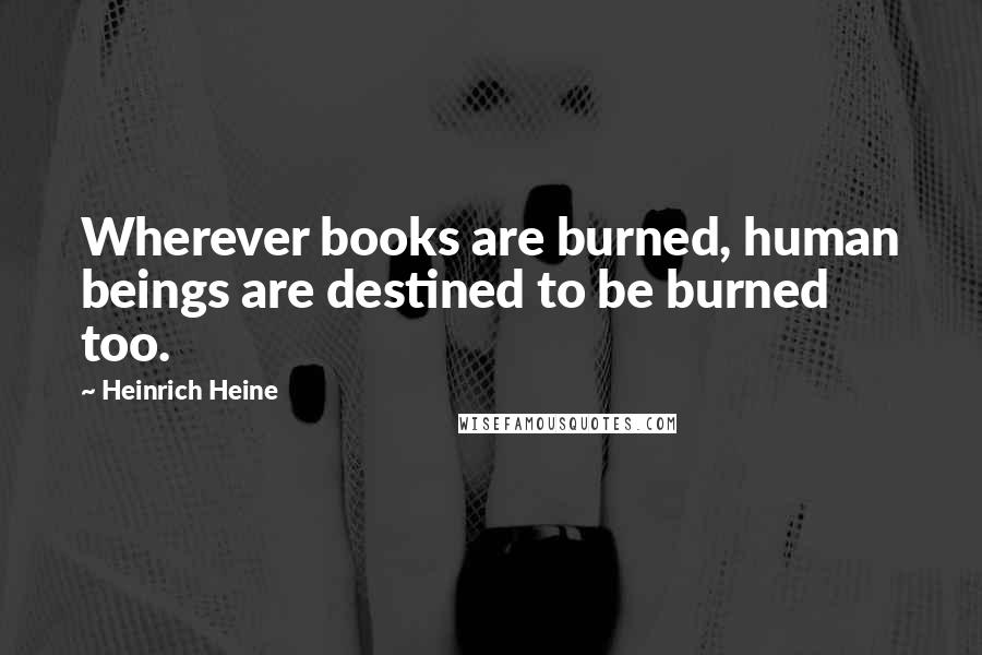 Heinrich Heine Quotes: Wherever books are burned, human beings are destined to be burned too.