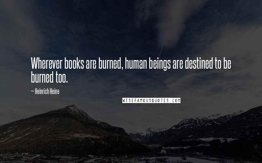 Heinrich Heine Quotes: Wherever books are burned, human beings are destined to be burned too.