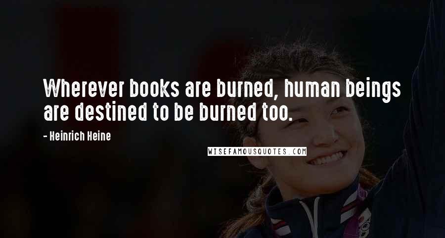 Heinrich Heine Quotes: Wherever books are burned, human beings are destined to be burned too.