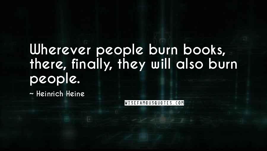 Heinrich Heine Quotes: Wherever people burn books, there, finally, they will also burn people.