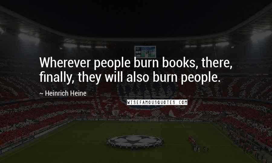 Heinrich Heine Quotes: Wherever people burn books, there, finally, they will also burn people.