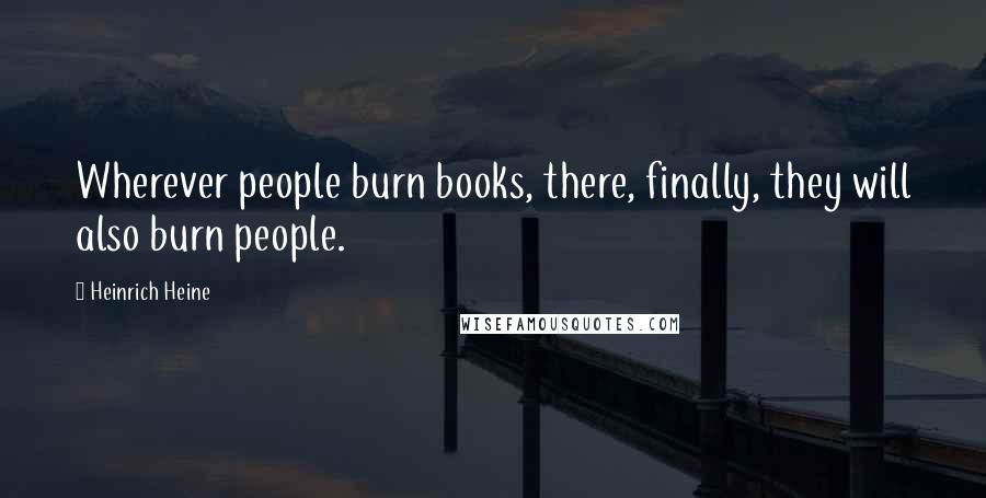 Heinrich Heine Quotes: Wherever people burn books, there, finally, they will also burn people.