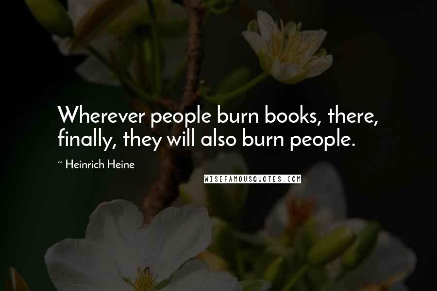 Heinrich Heine Quotes: Wherever people burn books, there, finally, they will also burn people.