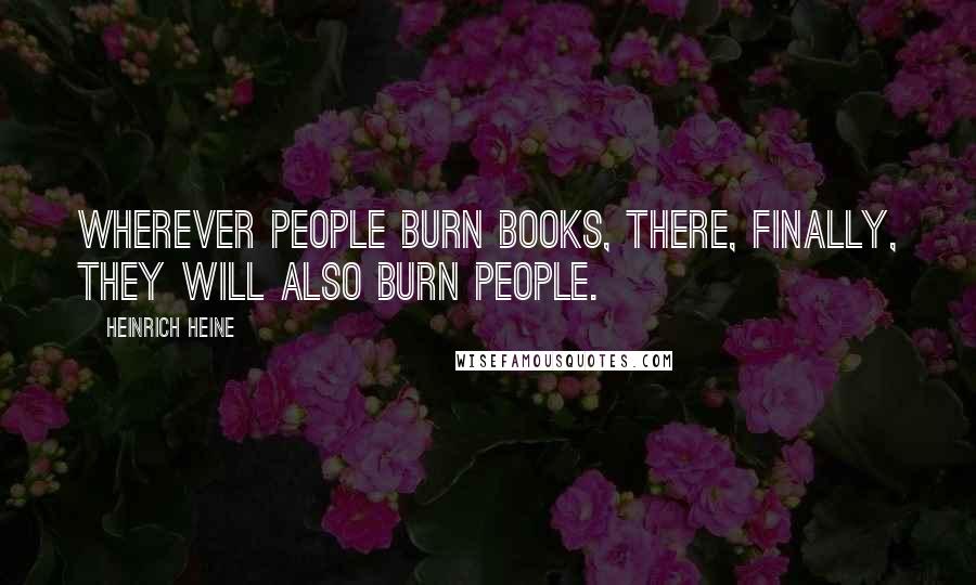 Heinrich Heine Quotes: Wherever people burn books, there, finally, they will also burn people.