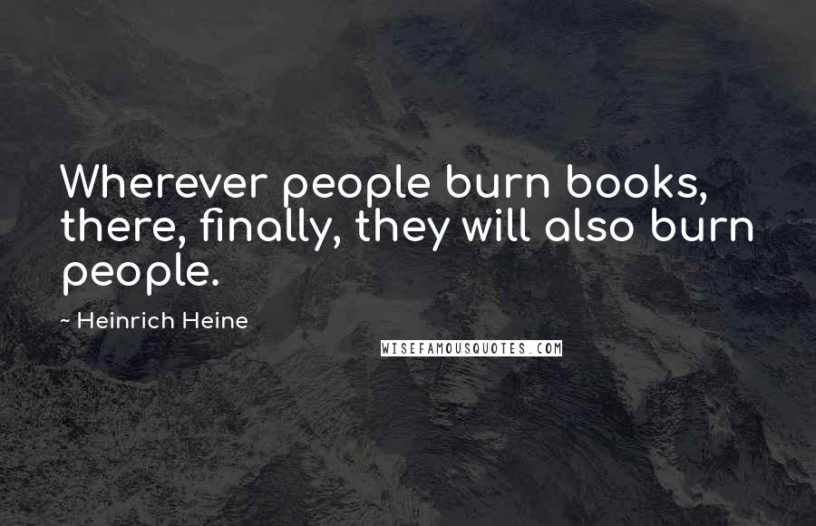 Heinrich Heine Quotes: Wherever people burn books, there, finally, they will also burn people.