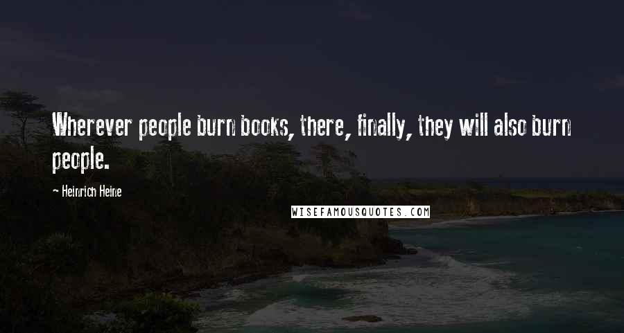 Heinrich Heine Quotes: Wherever people burn books, there, finally, they will also burn people.