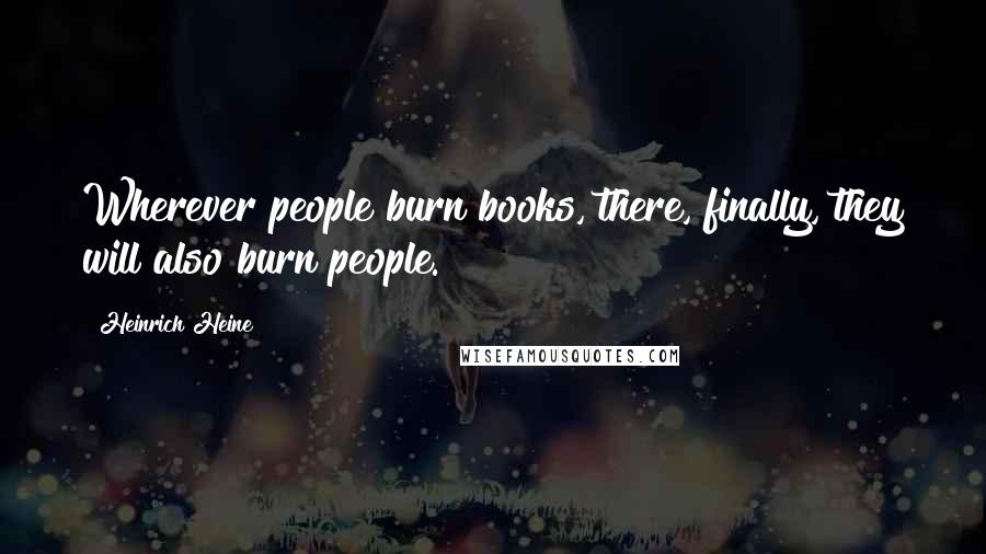 Heinrich Heine Quotes: Wherever people burn books, there, finally, they will also burn people.