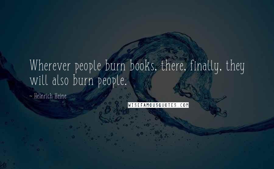 Heinrich Heine Quotes: Wherever people burn books, there, finally, they will also burn people.