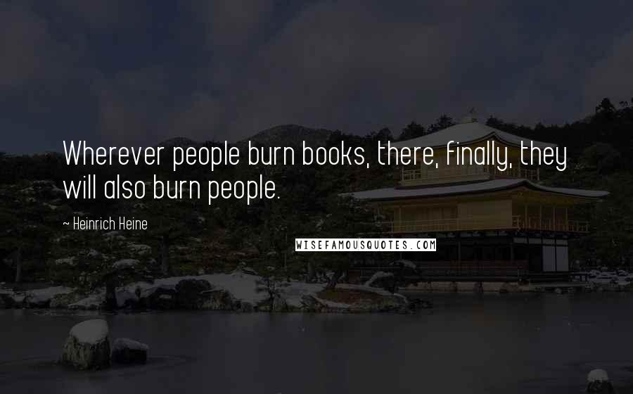 Heinrich Heine Quotes: Wherever people burn books, there, finally, they will also burn people.