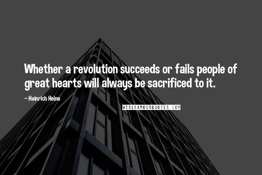 Heinrich Heine Quotes: Whether a revolution succeeds or fails people of great hearts will always be sacrificed to it.
