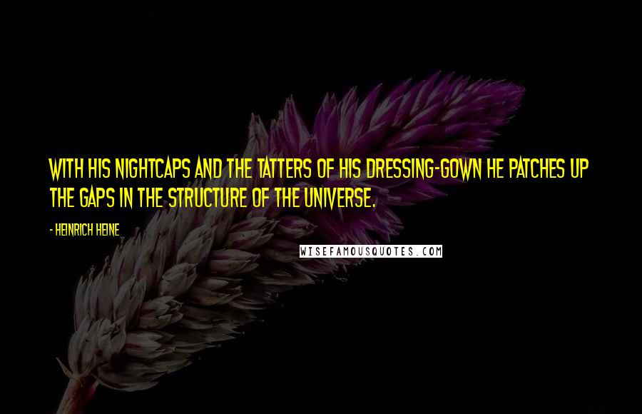 Heinrich Heine Quotes: With his nightcaps and the tatters of his dressing-gown he patches up the gaps in the structure of the universe.