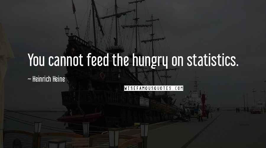 Heinrich Heine Quotes: You cannot feed the hungry on statistics.