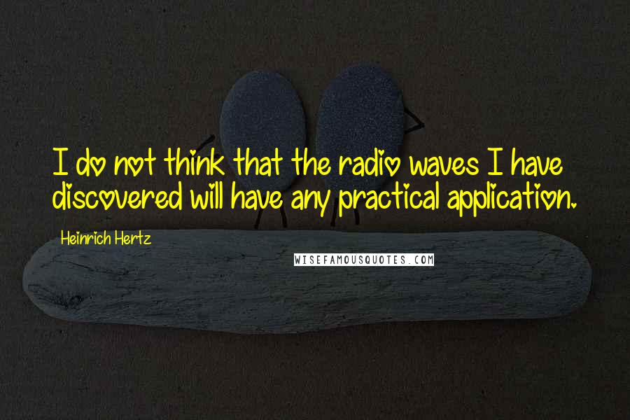 Heinrich Hertz Quotes: I do not think that the radio waves I have discovered will have any practical application.