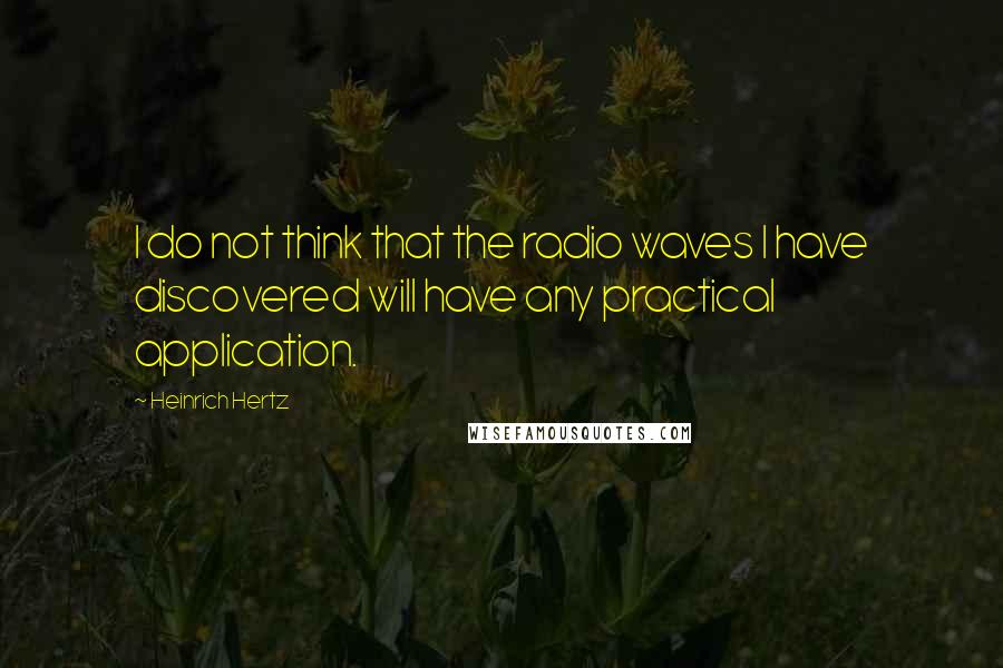 Heinrich Hertz Quotes: I do not think that the radio waves I have discovered will have any practical application.