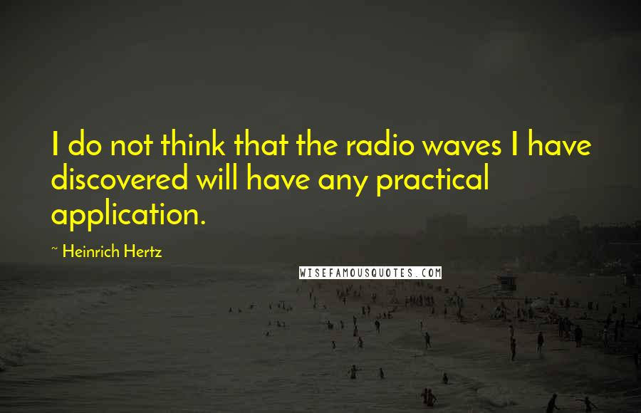 Heinrich Hertz Quotes: I do not think that the radio waves I have discovered will have any practical application.