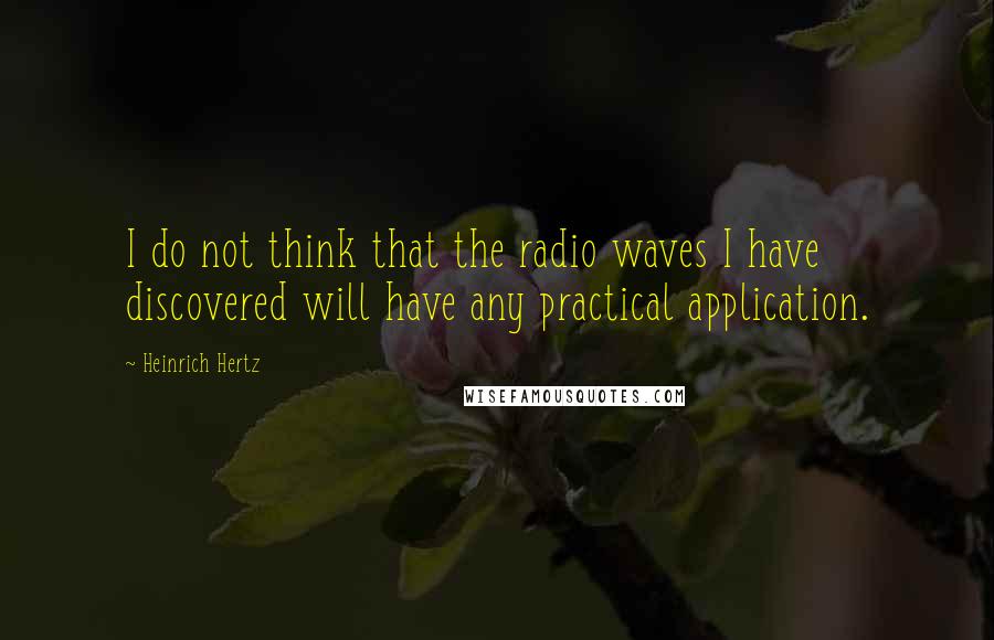 Heinrich Hertz Quotes: I do not think that the radio waves I have discovered will have any practical application.