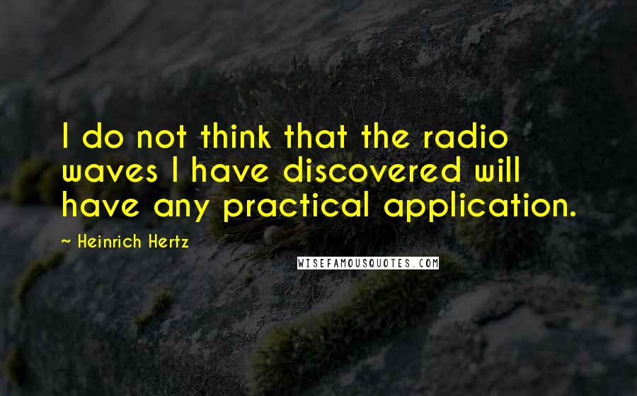 Heinrich Hertz Quotes: I do not think that the radio waves I have discovered will have any practical application.